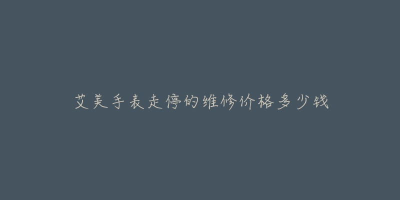 艾美手表走停的维修价格多少钱