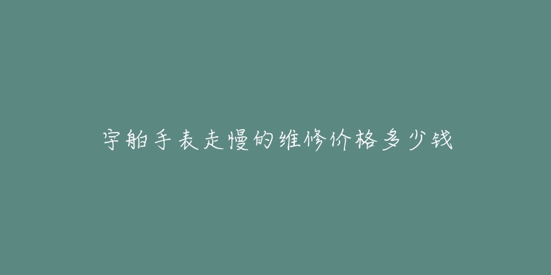 宇舶手表走慢的维修价格多少钱-名表号 宇舶手表走慢的维修价格多少钱