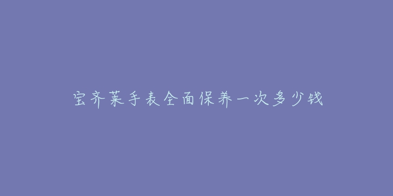 宝齐莱手表全面保养一次多少钱-名表号 宝齐莱手表全面保养一次多少钱
