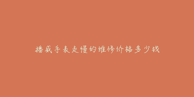 播威手表走慢的维修价格多少钱