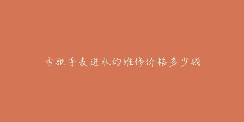古驰手表进水的维修价格多少钱-名表号 古驰手表进水的维修价格多少钱