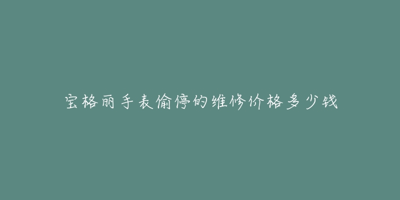 宝格丽手表偷停的维修价格多少钱-名表号 宝格丽手表偷停的维修价格多少钱
