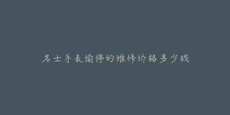 名士手表偷停的维修价格多少钱-名表号 名士手表偷停的维修价格多少钱