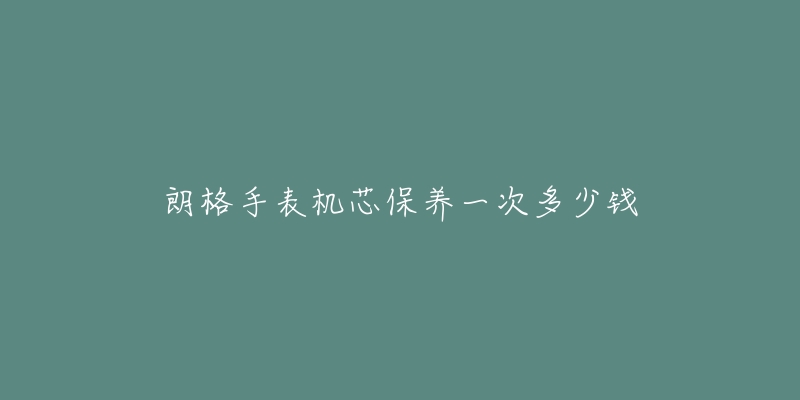朗格手表机芯保养一次多少钱-名表号 朗格手表机芯保养一次多少钱