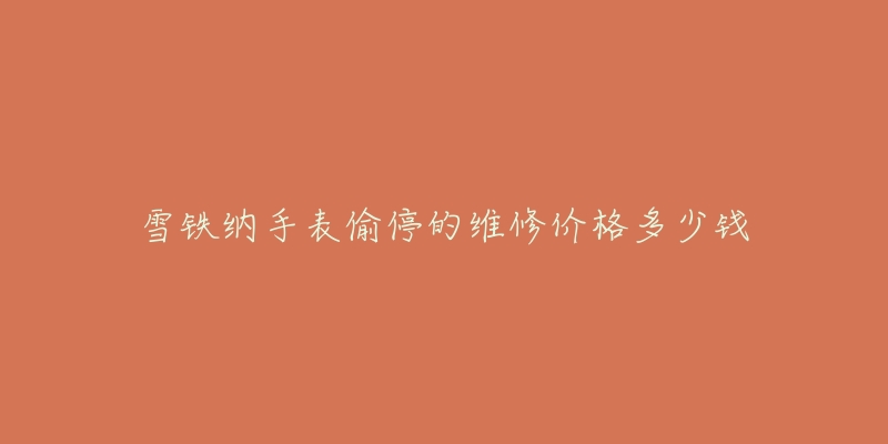 雪铁纳手表偷停的维修价格多少钱-名表号 雪铁纳手表偷停的维修价格多少钱