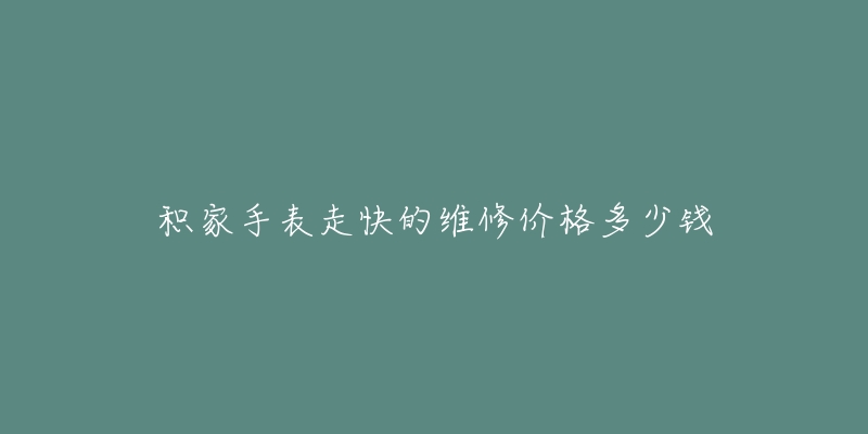 积家手表走快的维修价格多少钱-名表号 积家手表走快的维修价格多少钱