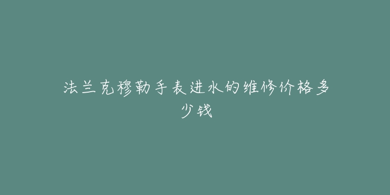 法兰克穆勒手表进水的维修价格多少钱-名表号 法兰克穆勒手表进水的维修价格多少钱