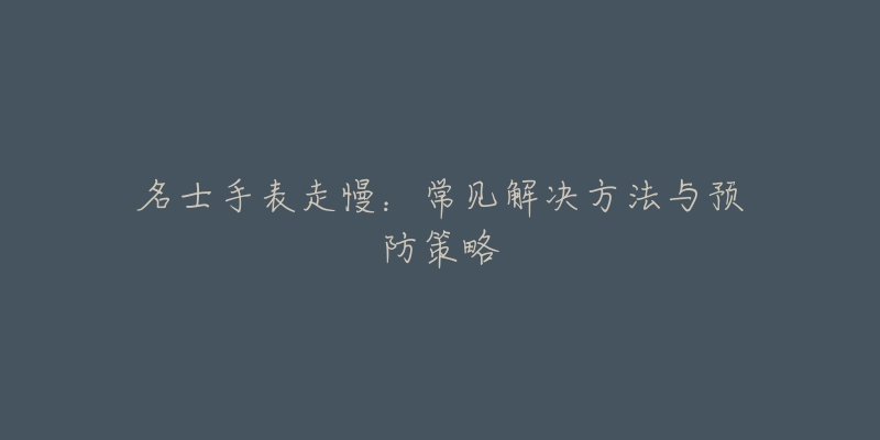 名士手表走慢:常见解决方法与预防策略-名表号 名士手表走慢:常见解决方法与预防策略