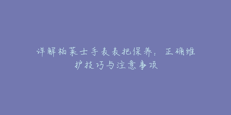 详解柏莱士手表表把保养:正确维护技巧与注意事项-名表号 详解柏莱士手表表把保养:正确维护技巧与注意事项