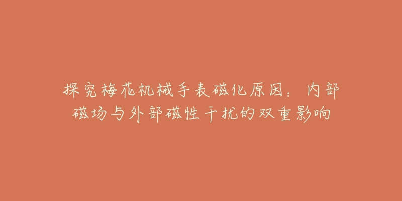 探究梅花机械手表磁化原因:内部磁场与外部磁性干扰的双重影响-名表号 探究梅花机械手表磁化原因:内部磁场与外部磁性干扰的双重影响