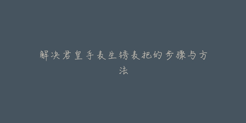 解决君皇手表生锈表把的步骤与方法-名表号 解决君皇手表生锈表把的步骤与方法