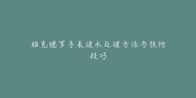 雅克德罗手表进水处理方法与预防技巧-名表号 雅克德罗手表进水处理方法与预防技巧