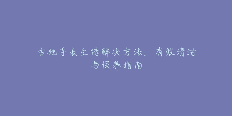 古驰手表生锈解决方法:有效清洁与保养指南-名表号 古驰手表生锈解决方法:有效清洁与保养指南