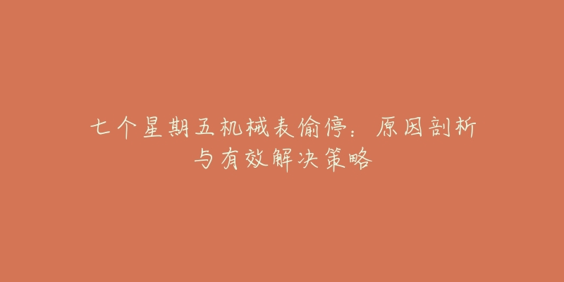 七个星期五机械表偷停:原因剖析与有效解决策略-名表号 七个星期五机械表偷停:原因剖析与有效解决策略