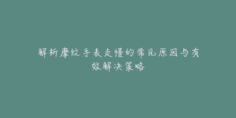 解析摩纹手表走慢的常见原因与有效解决策略-名表号 解析摩纹手表走慢的常见原因与有效解决策略