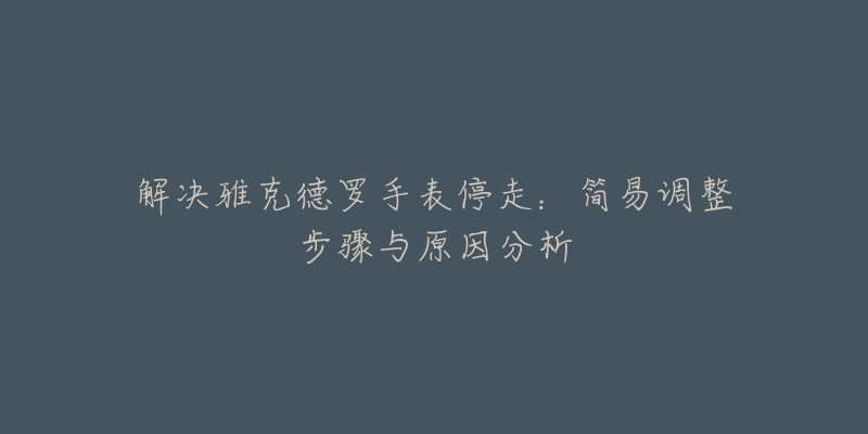 解决雅克德罗手表停走:简易调整步骤与原因分析-名表号 解决雅克德罗手表停走:简易调整步骤与原因分析