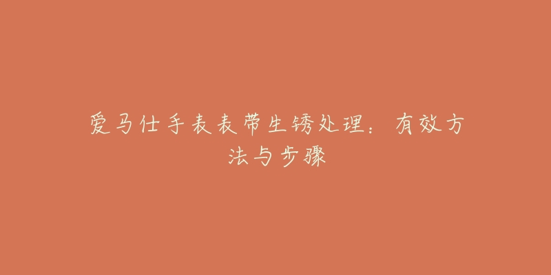 爱马仕手表表带生锈处理：有效方法与步骤