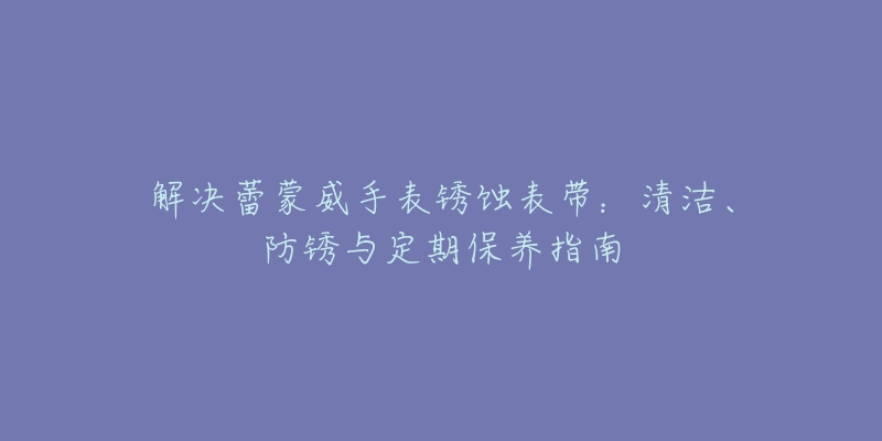 解决蕾蒙威手表锈蚀表带:清洁、防锈与定期保养指南-名表号 解决蕾蒙威手表锈蚀表带:清洁、防锈与定期保养指南