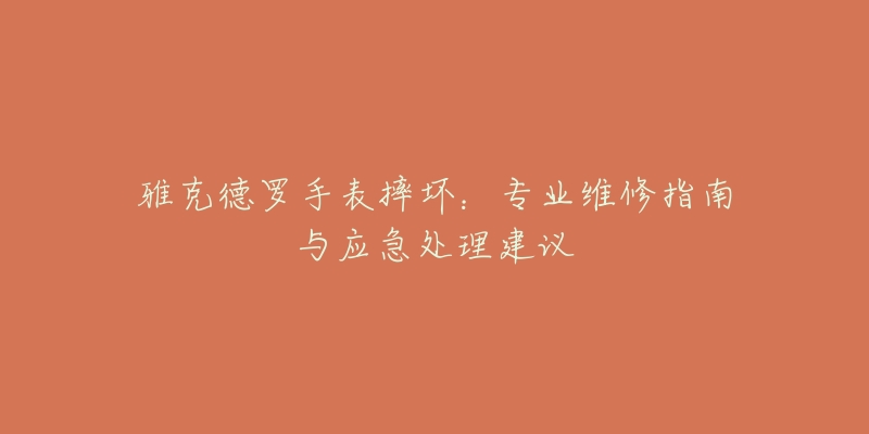 雅克德罗手表摔坏:专业维修指南与应急处理建议-名表号 雅克德罗手表摔坏:专业维修指南与应急处理建议