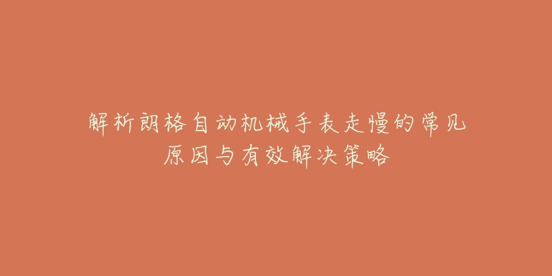 解析朗格自动机械手表走慢的常见原因与有效解决策略-名表号 解析朗格自动机械手表走慢的常见原因与有效解决策略