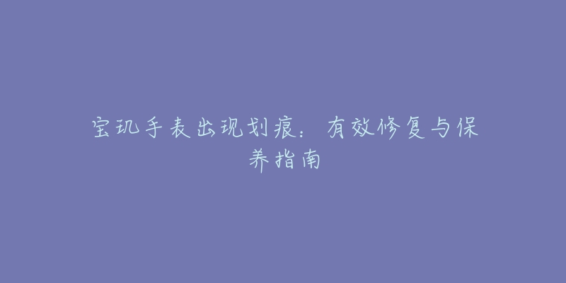 宝玑手表出现划痕:有效修复与保养指南-名表号 宝玑手表出现划痕:有效修复与保养指南