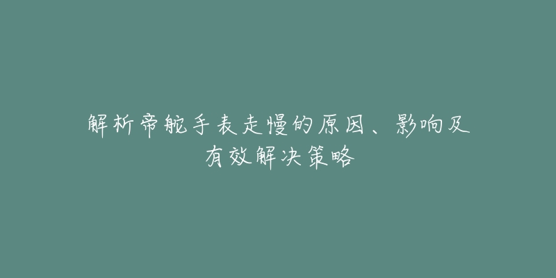 解析帝舵手表走慢的原因、影响及有效解决策略-名表号 解析帝舵手表走慢的原因、影响及有效解决策略