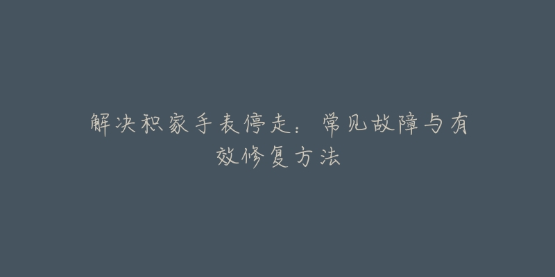 解决积家手表停走:常见故障与有效修复方法-名表号 解决积家手表停走:常见故障与有效修复方法
