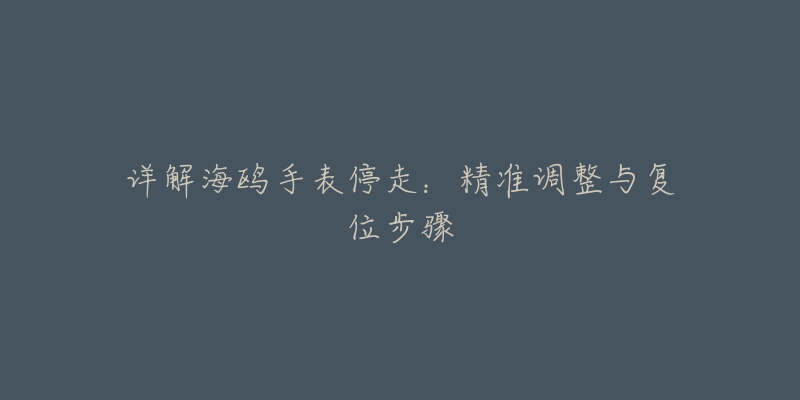 详解海鸥手表停走:精准调整与复位步骤-名表号 详解海鸥手表停走:精准调整与复位步骤