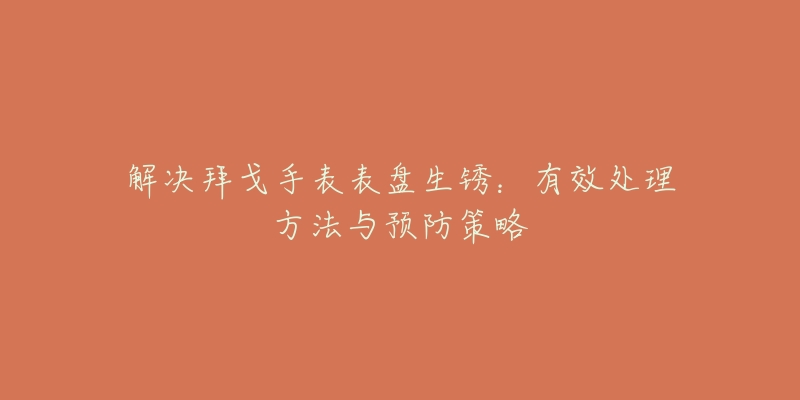 解决拜戈手表表盘生锈：有效处理方法与预防策略