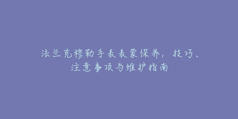 法兰克穆勒手表表蒙保养:技巧、注意事项与维护指南-名表号 法兰克穆勒手表表蒙保养:技巧、注意事项与维护指南