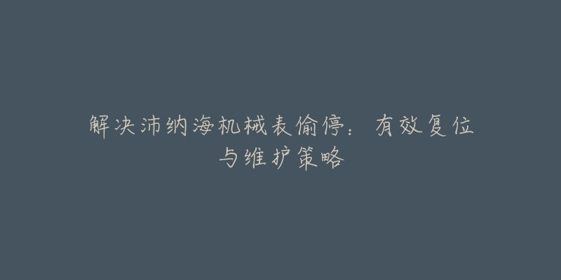 解决沛纳海机械表偷停:有效复位与维护策略-名表号 解决沛纳海机械表偷停:有效复位与维护策略