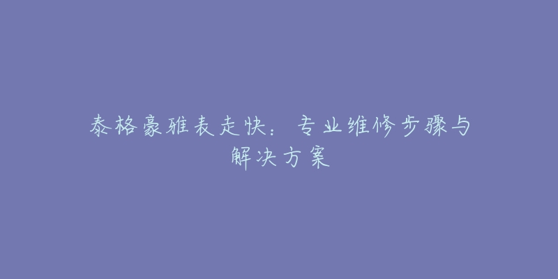 泰格豪雅表走快:专业维修步骤与解决方案-名表号 泰格豪雅表走快:专业维修步骤与解决方案