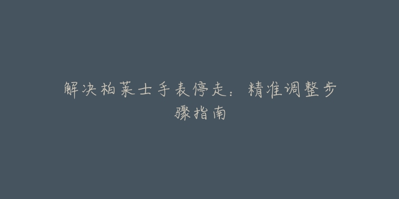解决柏莱士手表停走:精准调整步骤指南-名表号 解决柏莱士手表停走:精准调整步骤指南