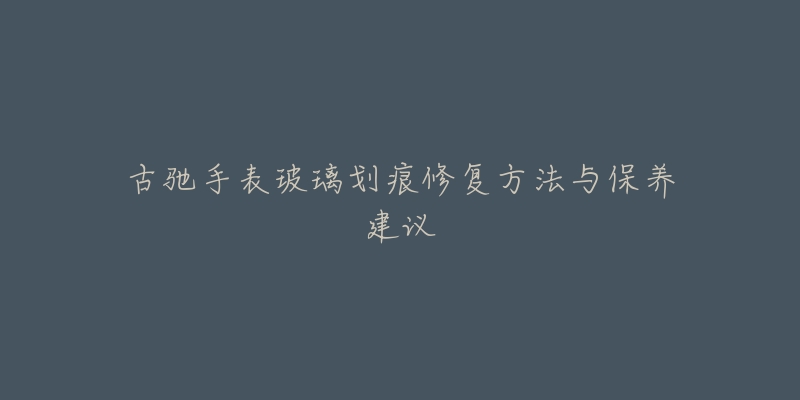 古驰手表玻璃划痕修复方法与保养建议-名表号 古驰手表玻璃划痕修复方法与保养建议