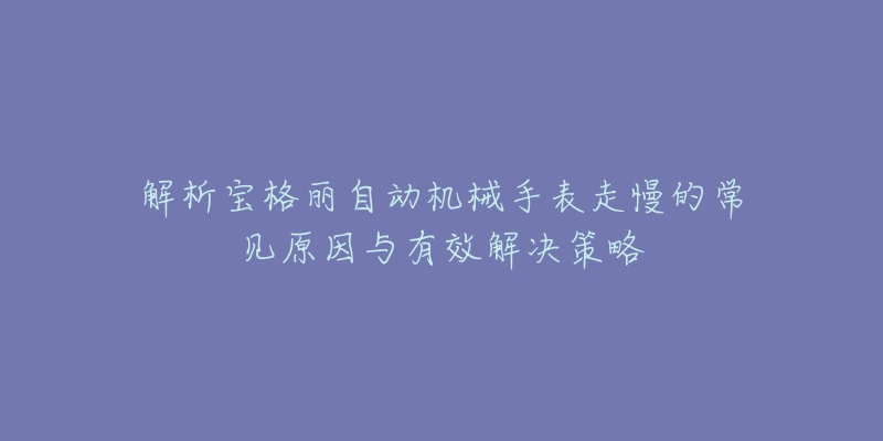 解析宝格丽自动机械手表走慢的常见原因与有效解决策略-名表号 解析宝格丽自动机械手表走慢的常见原因与有效解决策略