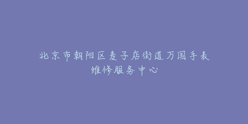 北京市朝阳区麦子店街道万国手表维修服务中心-名表号 北京市朝阳区麦子店街道万国手表维修服务中心