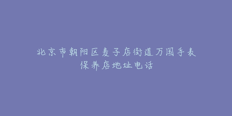 北京市朝阳区麦子店街道万国手表保养店地址电话-名表号 北京市朝阳区麦子店街道万国手表保养店地址电话