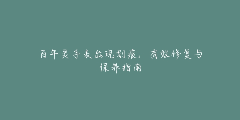 百年灵手表出现划痕:有效修复与保养指南-名表号 百年灵手表出现划痕:有效修复与保养指南