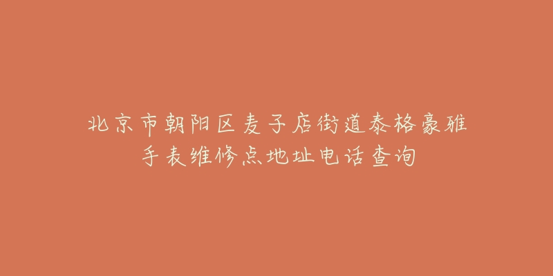 北京市朝阳区麦子店街道泰格豪雅手表维修点地址电话查询-名表号 北京市朝阳区麦子店街道泰格豪雅手表维修点地址电话查询
