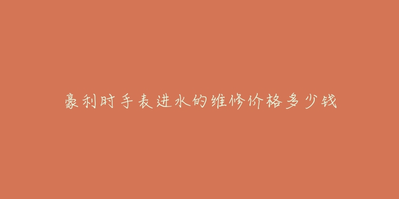 豪利时手表进水的维修价格多少钱-名表号 豪利时手表进水的维修价格多少钱