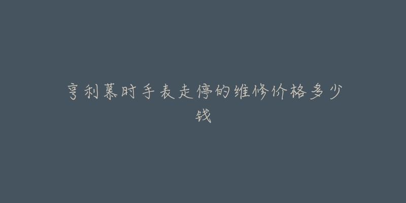 亨利慕时手表走停的维修价格多少钱-名表号 亨利慕时手表走停的维修价格多少钱
