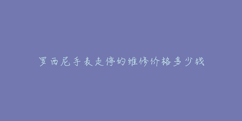 罗西尼手表走停的维修价格多少钱-名表号 罗西尼手表走停的维修价格多少钱