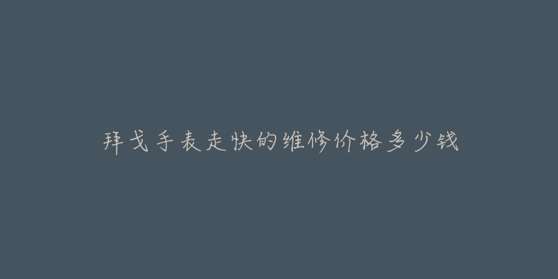 拜戈手表走快的维修价格多少钱-名表号 拜戈手表走快的维修价格多少钱