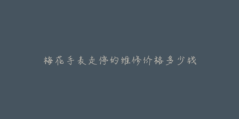 梅花手表走停的维修价格多少钱-名表号 梅花手表走停的维修价格多少钱