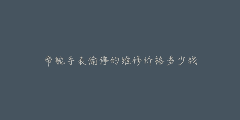 帝舵手表偷停的维修价格多少钱-名表号 帝舵手表偷停的维修价格多少钱