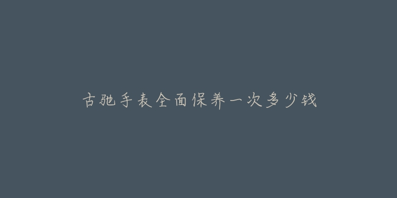 古驰手表全面保养一次多少钱-名表号 古驰手表全面保养一次多少钱