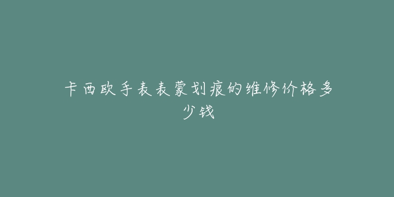 卡西欧手表表蒙划痕的维修价格多少钱-名表号 卡西欧手表表蒙划痕的维修价格多少钱