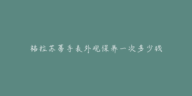 格拉苏蒂手表外观保养一次多少钱-名表号 格拉苏蒂手表外观保养一次多少钱
