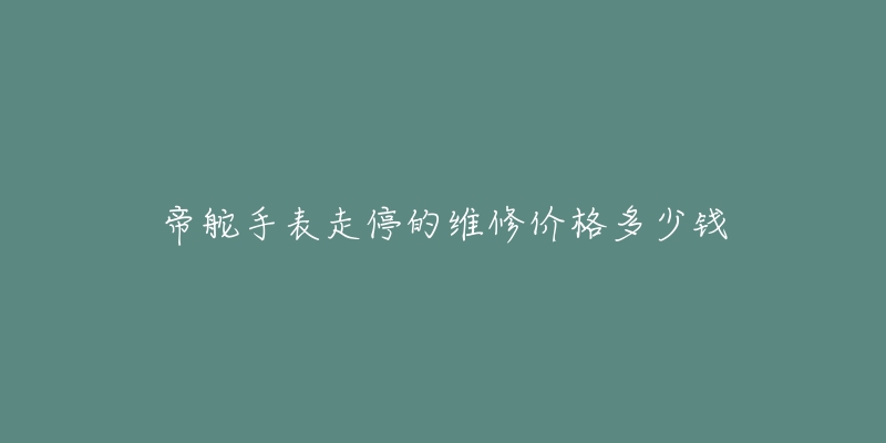 帝舵手表走停的维修价格多少钱