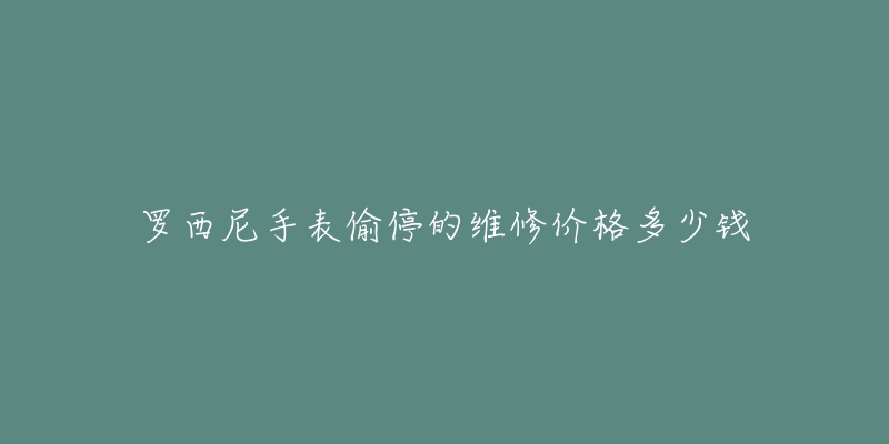 罗西尼手表偷停的维修价格多少钱-名表号 罗西尼手表偷停的维修价格多少钱